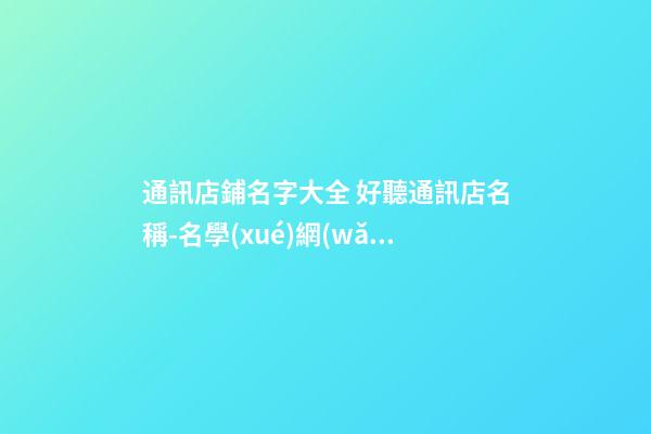 通訊店鋪名字大全 好聽通訊店名稱-名學(xué)網(wǎng)